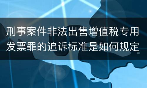 刑事案件非法出售增值税专用发票罪的追诉标准是如何规定