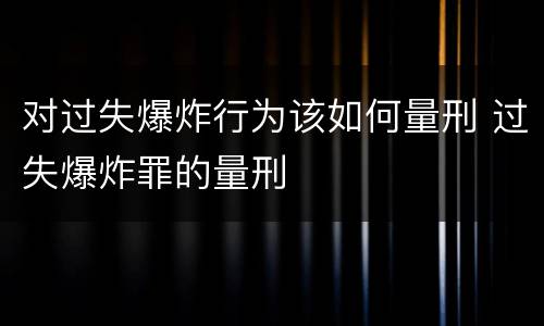 对过失爆炸行为该如何量刑 过失爆炸罪的量刑