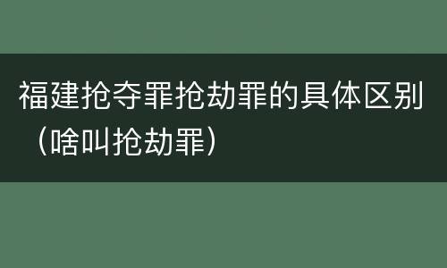 福建抢夺罪抢劫罪的具体区别（啥叫抢劫罪）