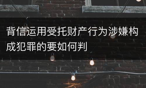 背信运用受托财产行为涉嫌构成犯罪的要如何判
