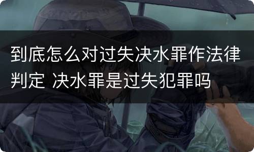 到底怎么对过失决水罪作法律判定 决水罪是过失犯罪吗