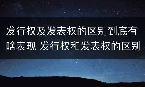发行权及发表权的区别到底有啥表现 发行权和发表权的区别
