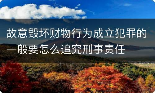 故意毁坏财物行为成立犯罪的一般要怎么追究刑事责任