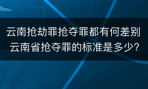 云南抢劫罪抢夺罪都有何差别 云南省抢夺罪的标准是多少?