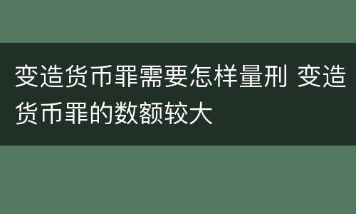 变造货币罪需要怎样量刑 变造货币罪的数额较大