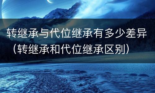 转继承与代位继承有多少差异（转继承和代位继承区别）