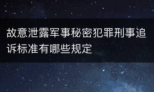 故意泄露军事秘密犯罪刑事追诉标准有哪些规定