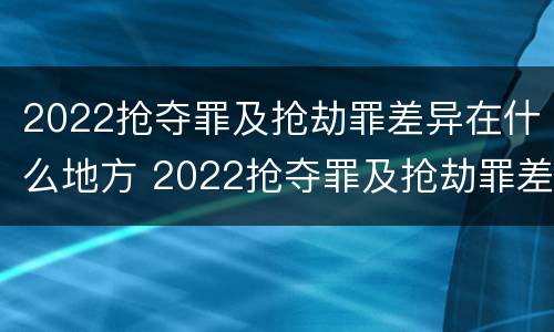 2022抢夺罪及抢劫罪差异在什么地方 2022抢夺罪及抢劫罪差异在什么地方可以查到
