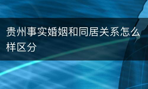 贵州事实婚姻和同居关系怎么样区分