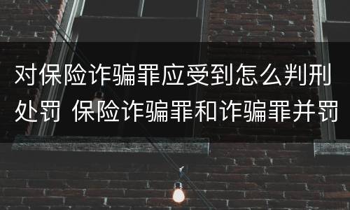 对保险诈骗罪应受到怎么判刑处罚 保险诈骗罪和诈骗罪并罚