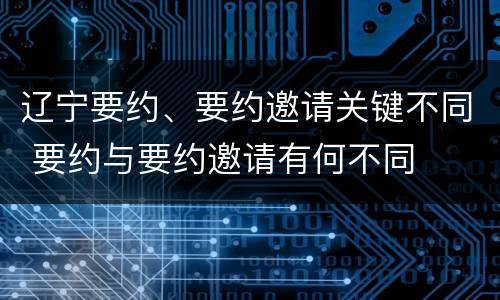 辽宁要约、要约邀请关键不同 要约与要约邀请有何不同