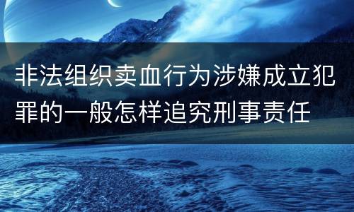 非法组织卖血行为涉嫌成立犯罪的一般怎样追究刑事责任