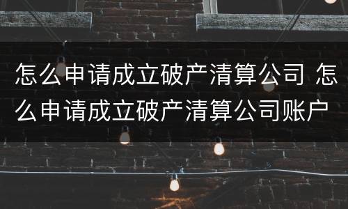 怎么申请成立破产清算公司 怎么申请成立破产清算公司账户