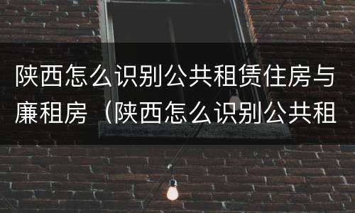 陕西怎么识别公共租赁住房与廉租房（陕西怎么识别公共租赁住房与廉租房的关系）