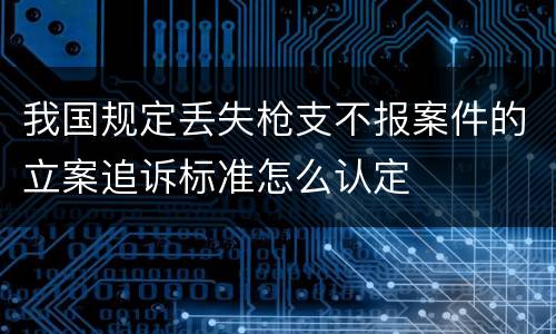 我国规定丢失枪支不报案件的立案追诉标准怎么认定