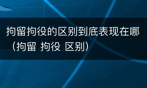 拘留拘役的区别到底表现在哪（拘留 拘役 区别）