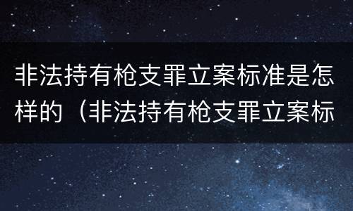 非法持有枪支罪立案标准是怎样的（非法持有枪支罪立案标准是怎样的处罚）