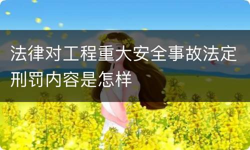 法律对工程重大安全事故法定刑罚内容是怎样