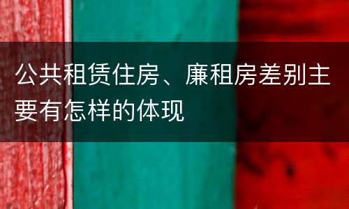 公共租赁住房、廉租房差别主要有怎样的体现