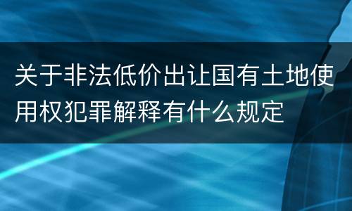 关于非法低价出让国有土地使用权犯罪解释有什么规定