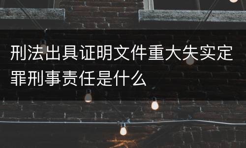 刑法出具证明文件重大失实定罪刑事责任是什么