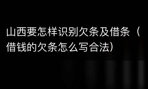山西要怎样识别欠条及借条（借钱的欠条怎么写合法）