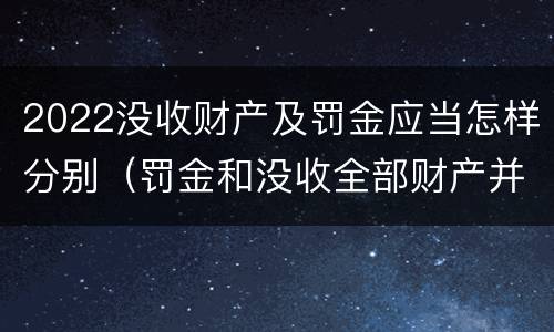 2022没收财产及罚金应当怎样分别（罚金和没收全部财产并罚）