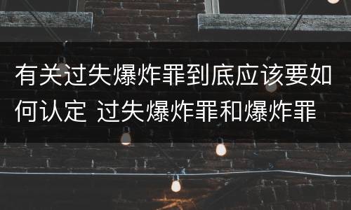 有关过失爆炸罪到底应该要如何认定 过失爆炸罪和爆炸罪