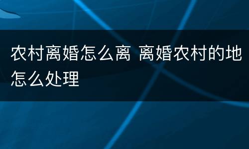农村离婚怎么离 离婚农村的地怎么处理