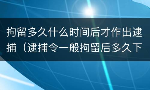 拘留多久什么时间后才作出逮捕（逮捕令一般拘留后多久下来）