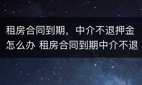 租房合同到期，中介不退押金怎么办 租房合同到期中介不退押金怎么办