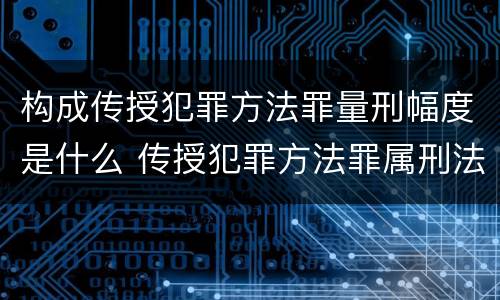 构成传授犯罪方法罪量刑幅度是什么 传授犯罪方法罪属刑法规定的