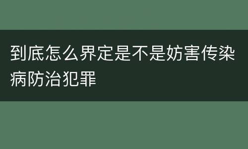 到底怎么界定是不是妨害传染病防治犯罪