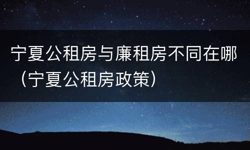 宁夏公租房与廉租房不同在哪（宁夏公租房政策）