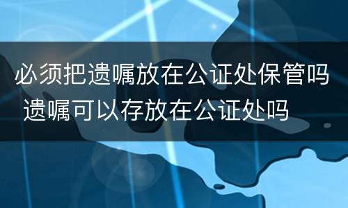 必须把遗嘱放在公证处保管吗 遗嘱可以存放在公证处吗