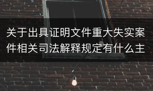 关于出具证明文件重大失实案件相关司法解释规定有什么主要内容