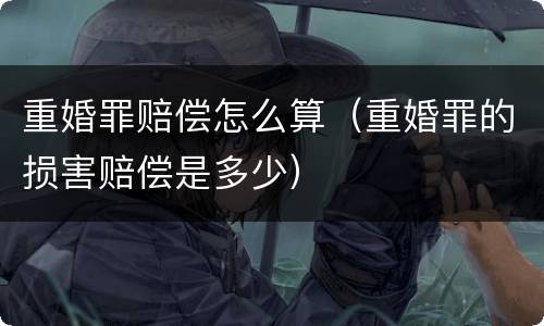 重婚罪赔偿怎么算(重婚罪的损害赔偿是多少)