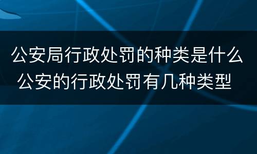 公安局行政处罚的种类是什么 公安的行政处罚有几种类型