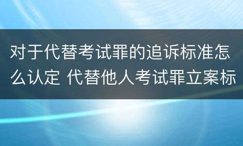 对于代替考试罪的追诉标准怎么认定 代替他人考试罪立案标准