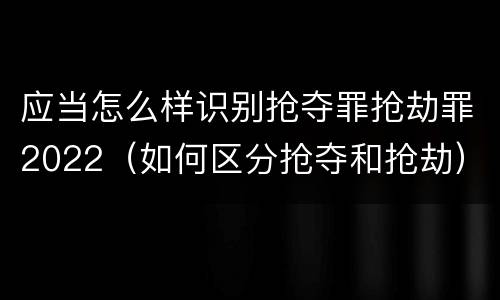 应当怎么样识别抢夺罪抢劫罪2022（如何区分抢夺和抢劫）