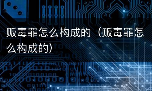 贩毒罪怎么构成的（贩毒罪怎么构成的）