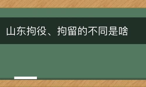 山东拘役、拘留的不同是啥