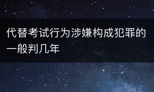 代替考试行为涉嫌构成犯罪的一般判几年