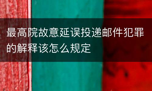 最高院故意延误投递邮件犯罪的解释该怎么规定