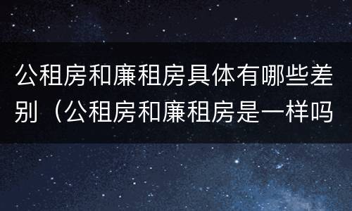 公租房和廉租房具体有哪些差别（公租房和廉租房是一样吗）