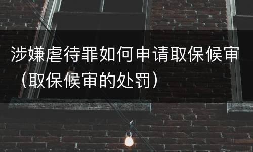 涉嫌虐待罪如何申请取保候审（取保候审的处罚）