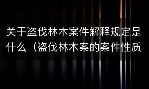 关于盗伐林木案件解释规定是什么（盗伐林木案的案件性质）