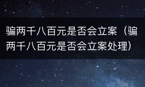 骗两千八百元是否会立案（骗两千八百元是否会立案处理）