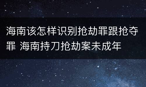 海南该怎样识别抢劫罪跟抢夺罪 海南持刀抢劫案未成年