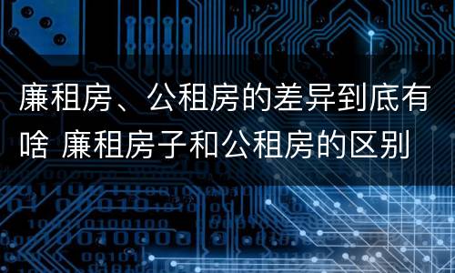 廉租房、公租房的差异到底有啥 廉租房子和公租房的区别